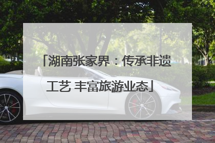 湖南张家界：传承非遗工艺 丰富旅游业态