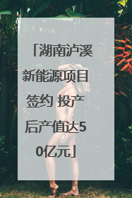 湖南泸溪新能源项目签约 投产后产值达50亿元