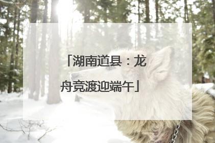湖南道县：龙舟竞渡迎端午