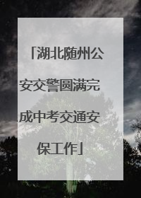 湖北随州公安交警圆满完成中考交通安保工作
