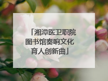 湘潭医卫职院图书馆奏响文化育人创新曲