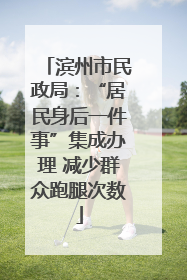 滨州市民政局：“居民身后一件事”集成办理 减少群众跑腿次数