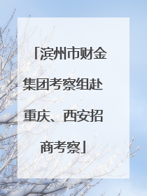 滨州市财金集团考察组赴重庆、西安招商考察