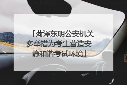 菏泽东明公安机关多举措为考生营造安静和谐考试环境