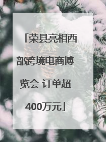 荣县亮相西部跨境电商博览会 订单超400万元