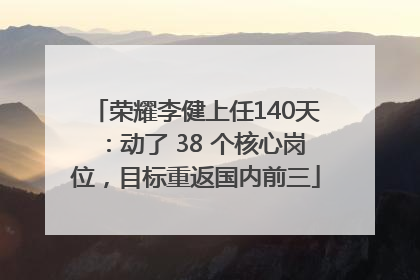 荣耀李健上任140天：动了 38 个核心岗位，目标重返国内前三