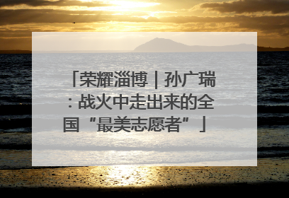 荣耀淄博｜孙广瑞：战火中走出来的全国“最美志愿者”