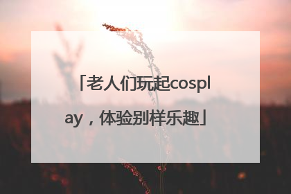 老人们玩起cosplay，体验别样乐趣
