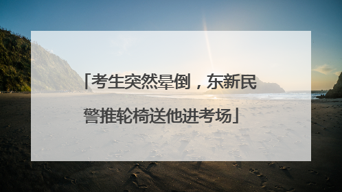 考生突然晕倒，东新民警推轮椅送他进考场