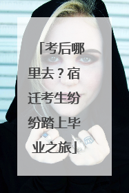 考后哪里去？宿迁考生纷纷踏上毕业之旅