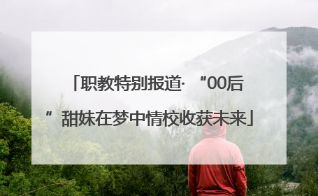 职教特别报道· “00后”甜妹在梦中情校收获未来