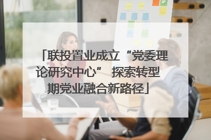 联投置业成立“党委理论研究中心” 探索转型期党业融合新路径