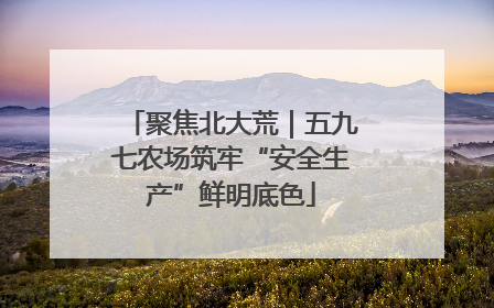 聚焦北大荒｜五九七农场筑牢“安全生产”鲜明底色
