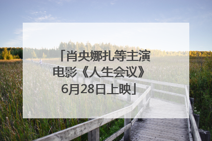 肖央娜扎等主演电影《人生会议》6月28日上映