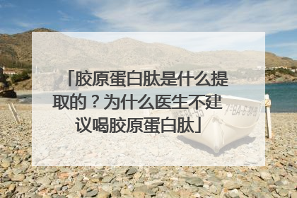 胶原蛋白肽是什么提取的？为什么医生不建议喝胶原蛋白肽