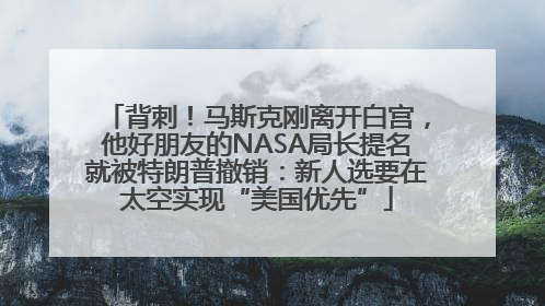 背刺！马斯克刚离开白宫，他好朋友的NASA局长提名就被特朗普撤销：新人选要在太空实现“美国优先”