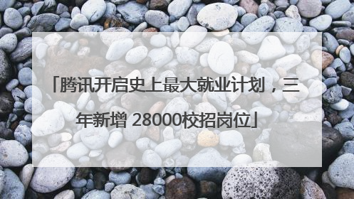 腾讯开启史上最大就业计划，三年新增 28000校招岗位