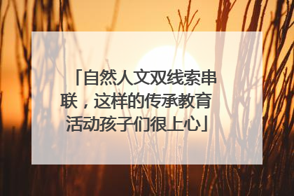 自然人文双线索串联，这样的传承教育活动孩子们很上心