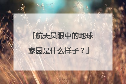 航天员眼中的地球家园是什么样子？