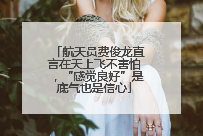 航天员费俊龙直言在天上飞不害怕，“感觉良好”是底气也是信心