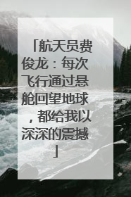 航天员费俊龙：每次飞行通过悬舱回望地球，都给我以深深的震撼