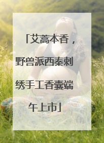 艾蒿本香，野兽派西秦刺绣手工香囊端午上市