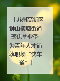 苏州高新区狮山横塘街道聚焦毕业季 为青年人才铺就职场“快车道”