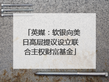 英媒：软银向美日高层提议设立联合主权财富基金
