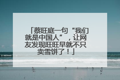蔡旺庭一句“我们就是中国人”，让网友发现旺旺早就不只卖雪饼了！