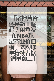 诸神黄昏还是新王崛起？闲鱼发布NBA球星商业价值榜，老牌球星持续占据销量前三