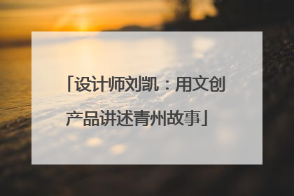 设计师刘凯：用文创产品讲述青州故事