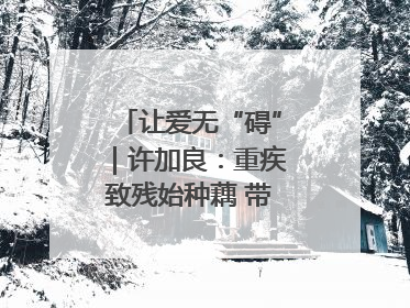 让爱无“碍”｜许加良：重疾致残始种藕 带动致富靠双手