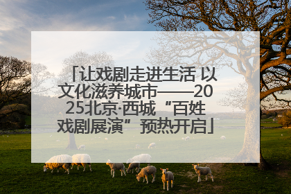 让戏剧走进生活 以文化滋养城市——2025北京·西城“百姓戏剧展演”预热开启