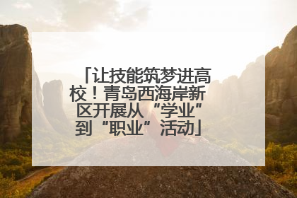 让技能筑梦进高校！青岛西海岸新区开展从“学业”到“职业”活动
