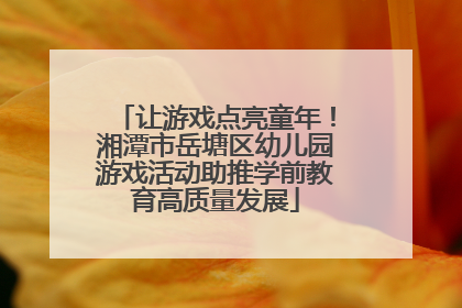 让游戏点亮童年！湘潭市岳塘区幼儿园游戏活动助推学前教育高质量发展