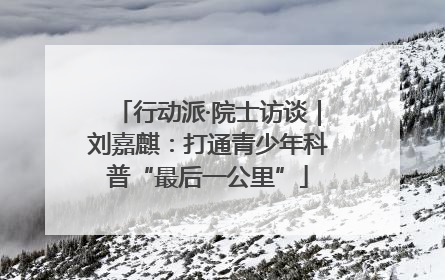 行动派·院士访谈｜刘嘉麒：打通青少年科普“最后一公里”