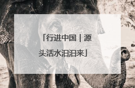 行进中国｜源头活水汩汩来