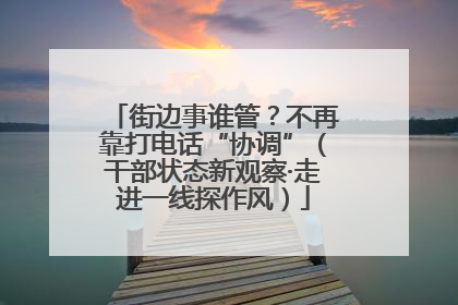 街边事谁管？不再靠打电话“协调”（干部状态新观察·走进一线探作风）