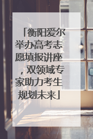 衡阳爱尔举办高考志愿填报讲座，双领域专家助力考生规划未来