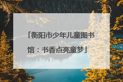 衡阳市少年儿童图书馆：书香点亮童梦