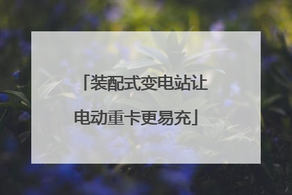 装配式变电站让电动重卡更易充