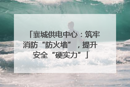 襄城供电中心：筑牢消防“防火墙”，提升安全“硬实力”