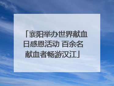 襄阳举办世界献血日感恩活动 百余名献血者畅游汉江