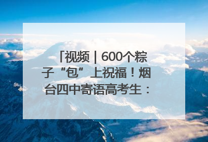 视频｜600个粽子“包”上祝福！烟台四中寄语高考生：一举高“粽”