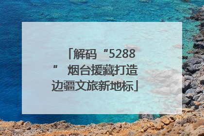 解码“5288” 烟台援藏打造边疆文旅新地标