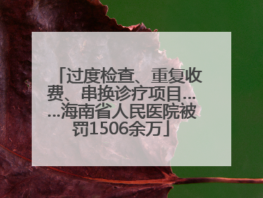 过度检查、重复收费、串换诊疗项目……海南省人民医院被罚1506余万