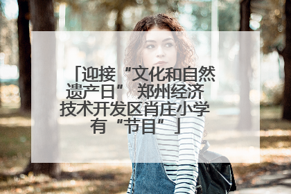迎接“文化和自然遗产日” 郑州经济技术开发区肖庄小学有“节目”