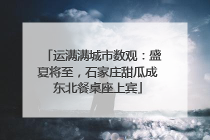 运满满城市数观：盛夏将至，石家庄甜瓜成东北餐桌座上宾