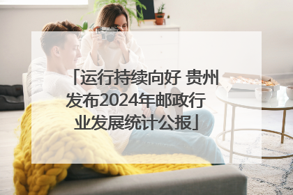 运行持续向好 贵州发布2024年邮政行业发展统计公报