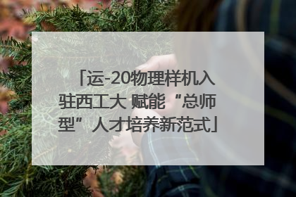 运-20物理样机入驻西工大 赋能“总师型”人才培养新范式
